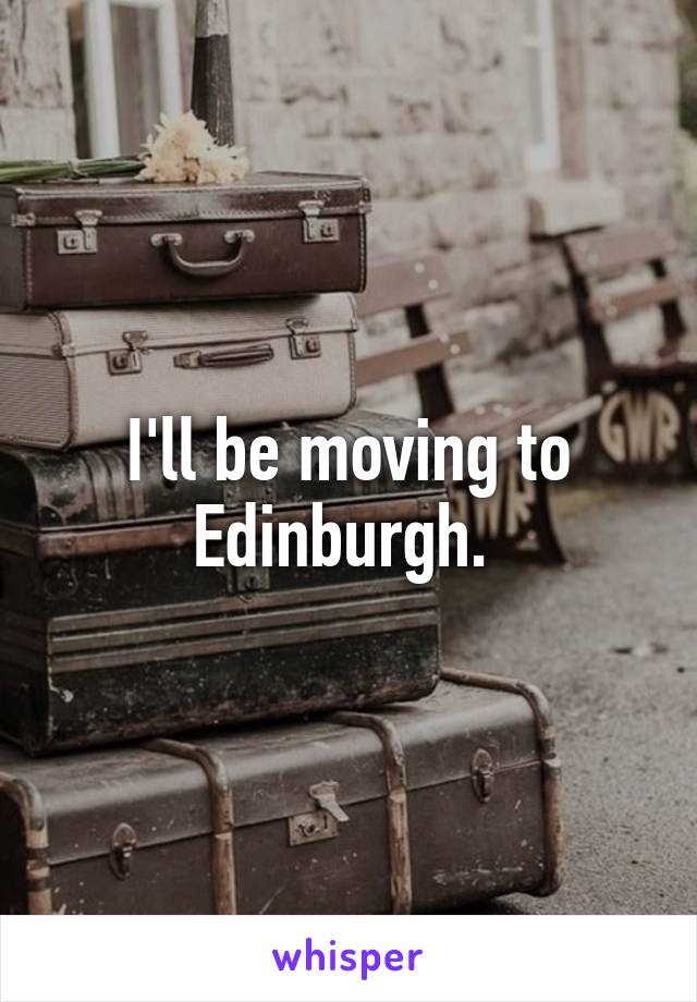 I'll be moving to Edinburgh. 