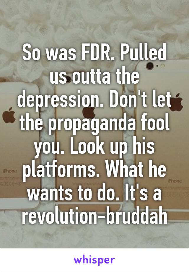 So was FDR. Pulled us outta the depression. Don't let the propaganda fool you. Look up his platforms. What he wants to do. It's a revolution-bruddah