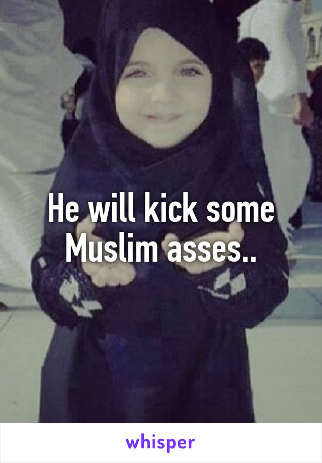 He will kick some Muslim asses..