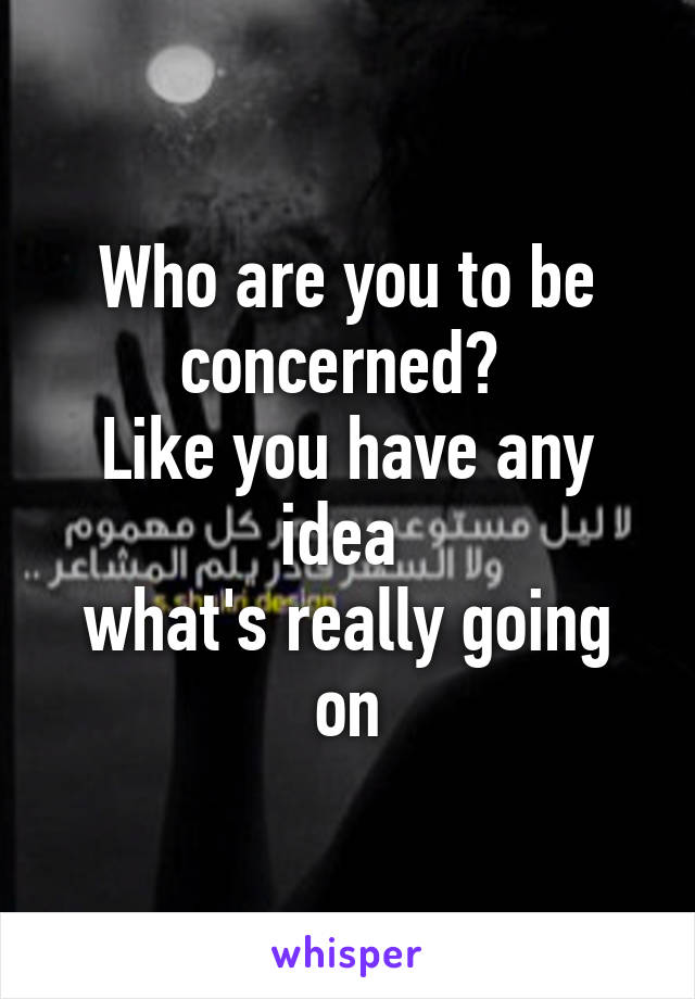 Who are you to be concerned? 
Like you have any idea 
what's really going on