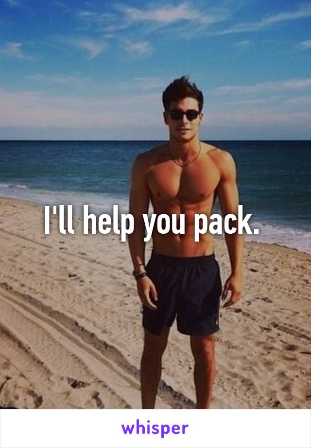 I'll help you pack. 