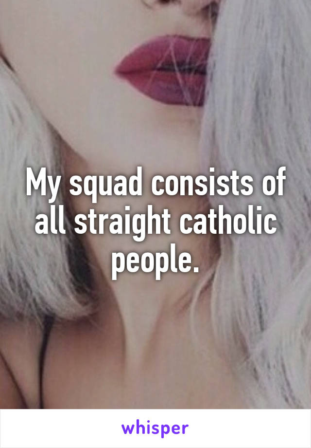 My squad consists of all straight catholic people.