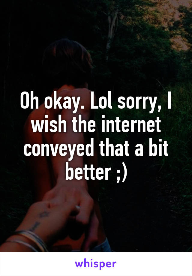 Oh okay. Lol sorry, I wish the internet conveyed that a bit better ;)