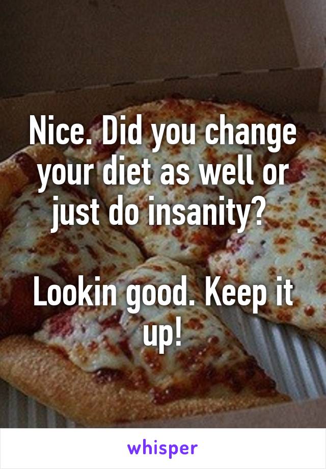 Nice. Did you change your diet as well or just do insanity? 

Lookin good. Keep it up!