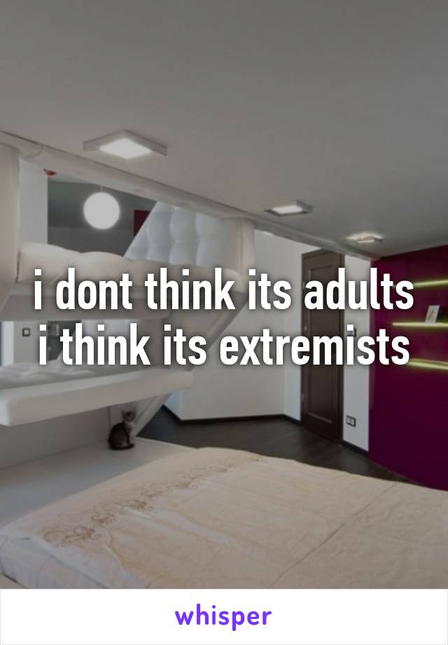 i dont think its adults i think its extremists