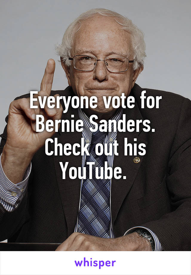 Everyone vote for Bernie Sanders. Check out his YouTube. 