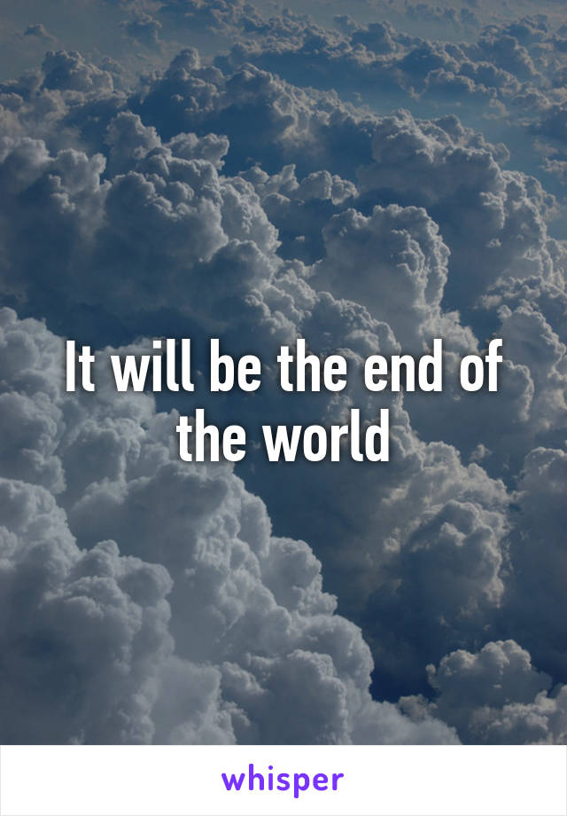 It will be the end of the world