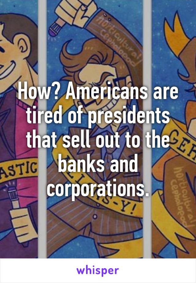 How? Americans are tired of presidents that sell out to the banks and corporations.