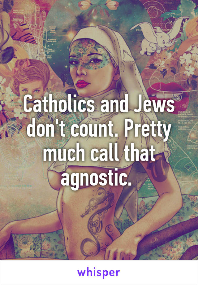 Catholics and Jews don't count. Pretty much call that agnostic. 