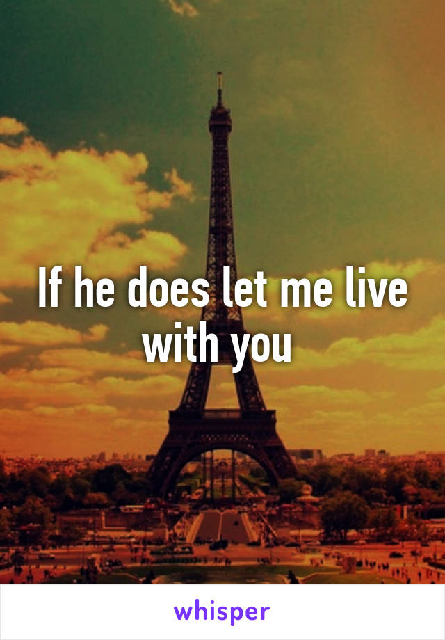 If he does let me live with you 