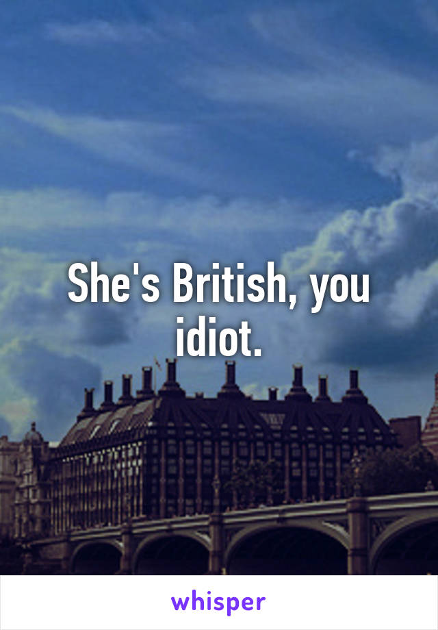 She's British, you idiot.