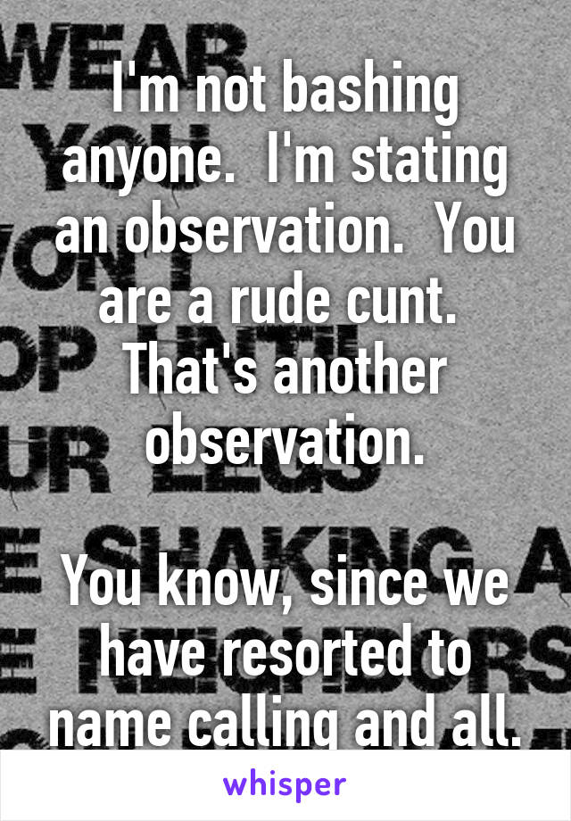 I'm not bashing anyone.  I'm stating an observation.  You are a rude cunt.  That's another observation.

You know, since we have resorted to name calling and all.