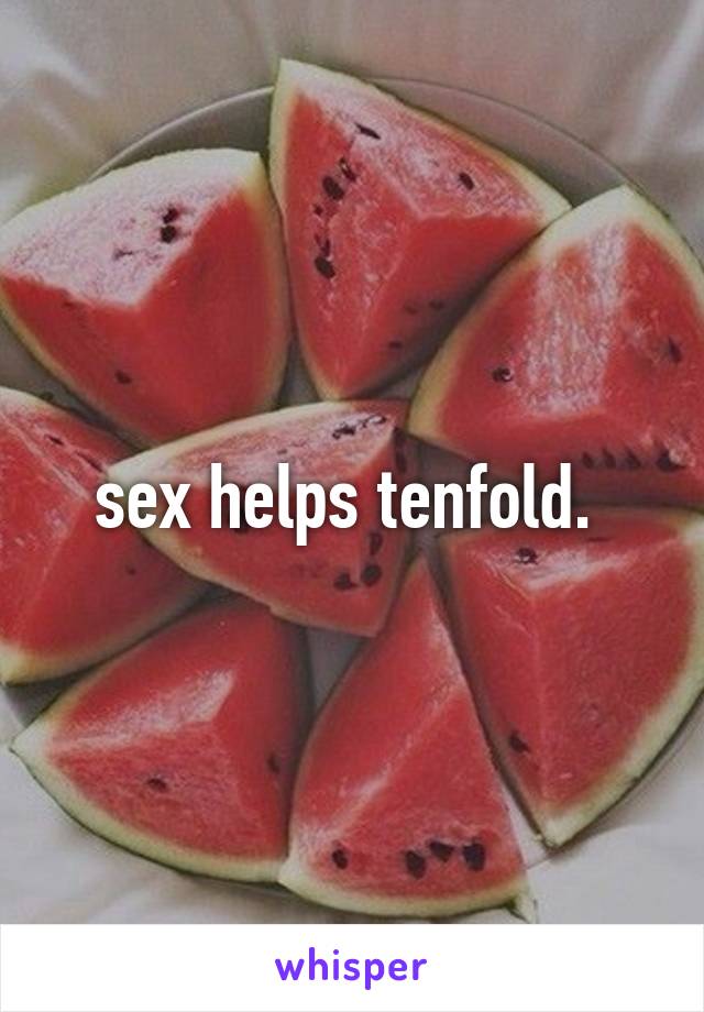 sex helps tenfold. 