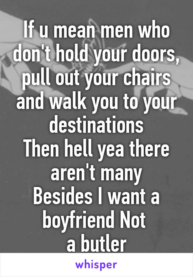 If u mean men who don't hold your doors, pull out your chairs and walk you to your destinations
Then hell yea there aren't many
Besides I want a boyfriend Not 
a butler