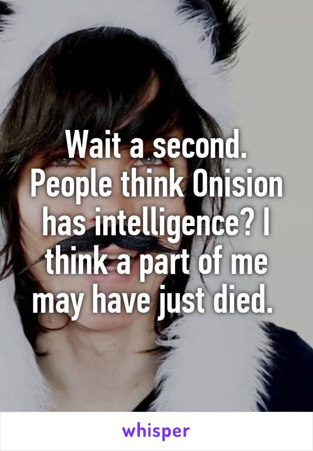 Wait a second. People think Onision has intelligence? I think a part of me may have just died. 