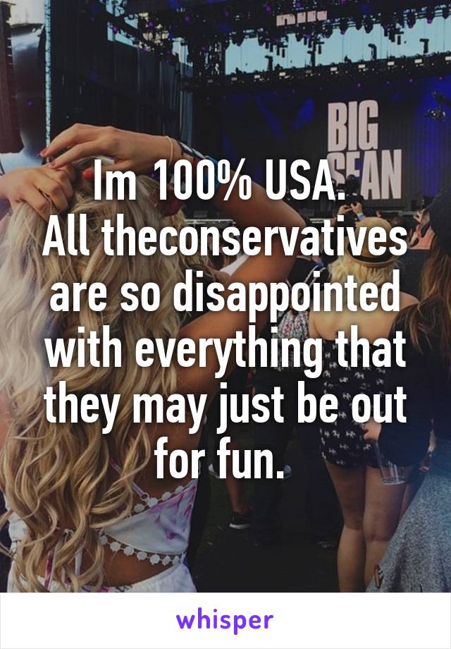 Im 100% USA. 
All theconservatives are so disappointed with everything that they may just be out for fun. 