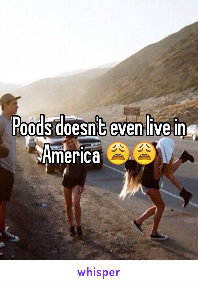 Poods doesn't even live in America 😩😩