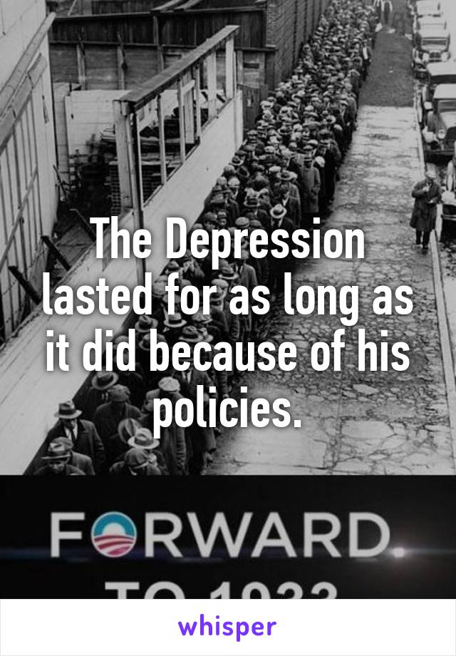 The Depression lasted for as long as it did because of his policies.