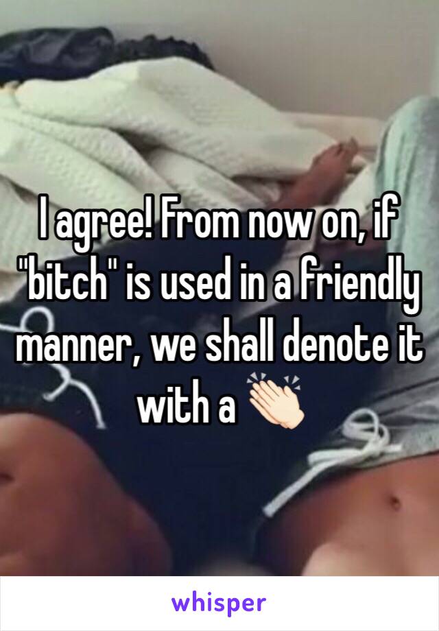 I agree! From now on, if "bitch" is used in a friendly manner, we shall denote it with a 👏🏻