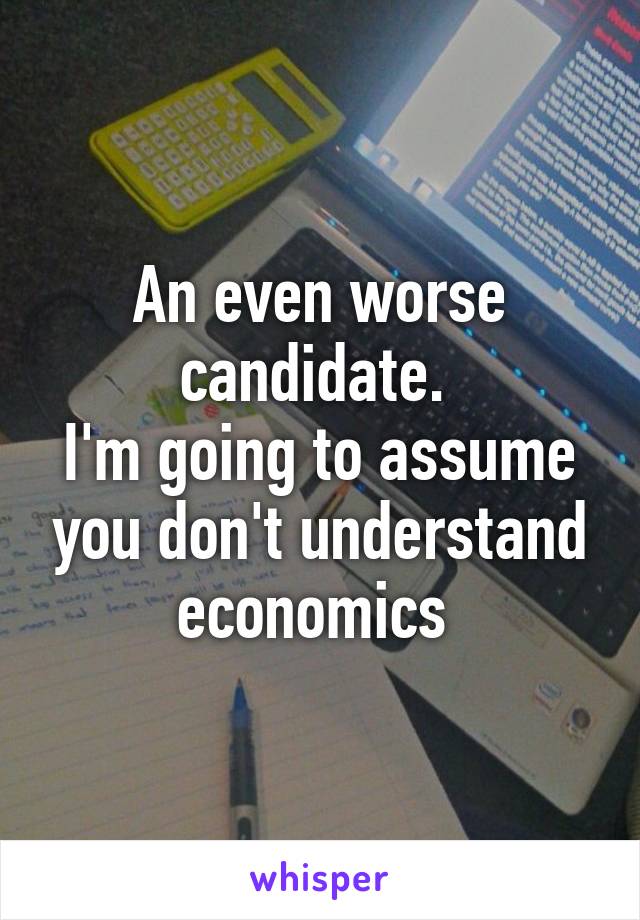 An even worse candidate. 
I'm going to assume you don't understand economics 