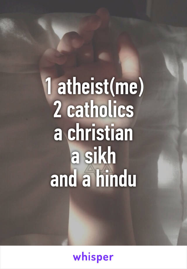 1 atheist(me)
2 catholics
a christian
a sikh
and a hindu