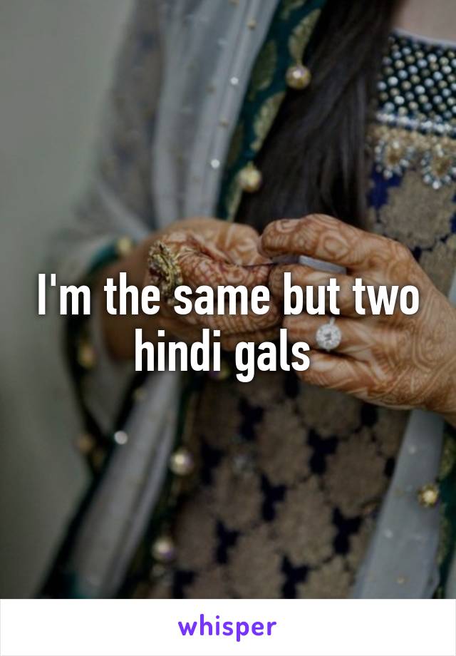 I'm the same but two hindi gals 