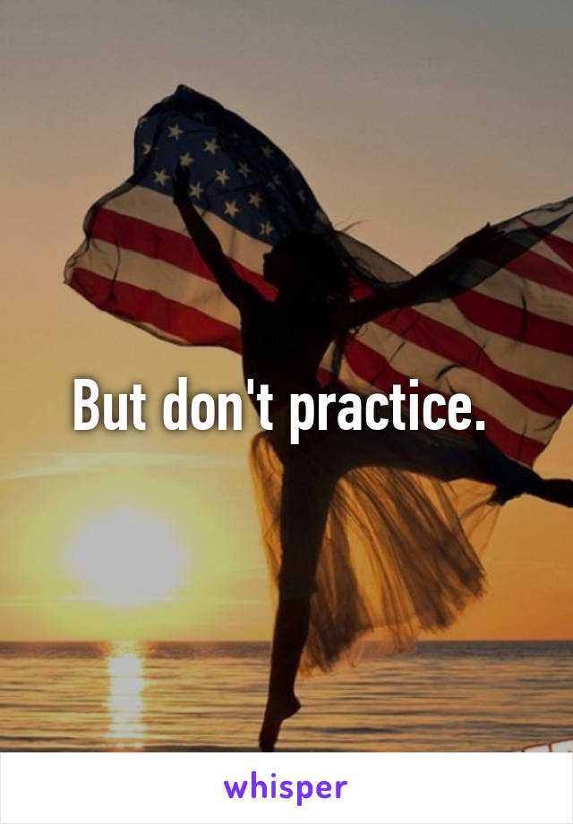 But don't practice. 