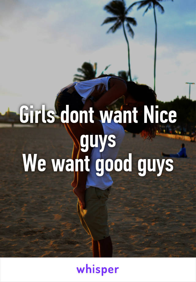 Girls dont want Nice guys
We want good guys