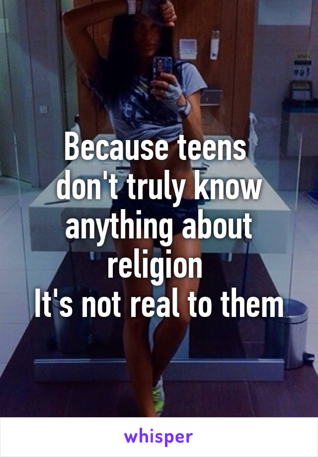 Because teens 
don't truly know anything about religion 
It's not real to them