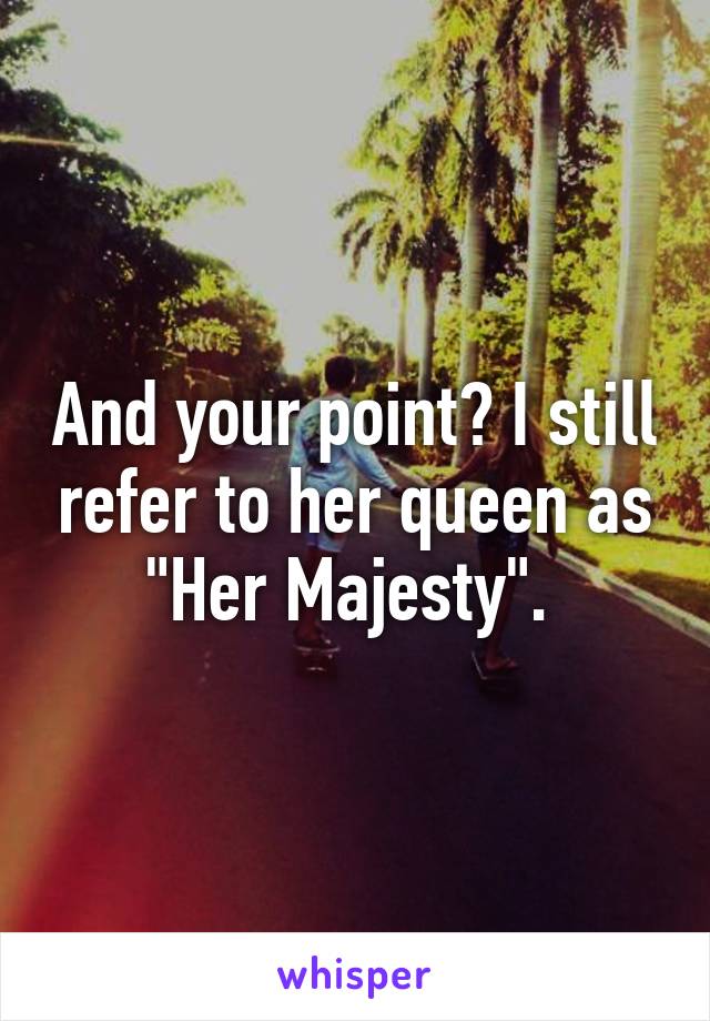 And your point? I still refer to her queen as "Her Majesty". 