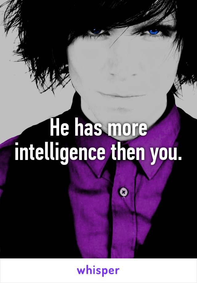 He has more intelligence then you.