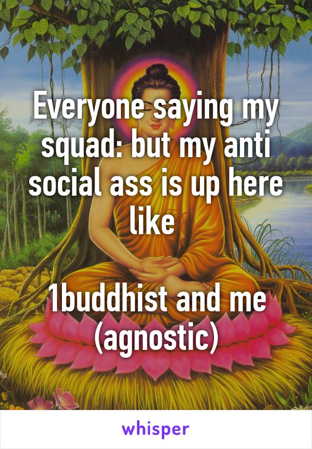 Everyone saying my squad: but my anti social ass is up here like 

1buddhist and me (agnostic)