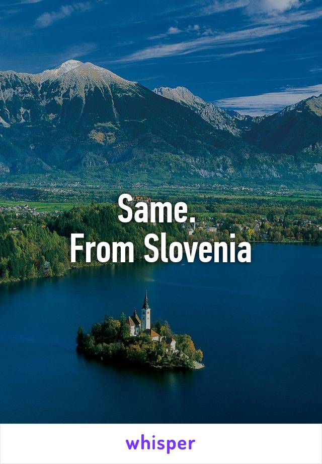 Same. 
From Slovenia