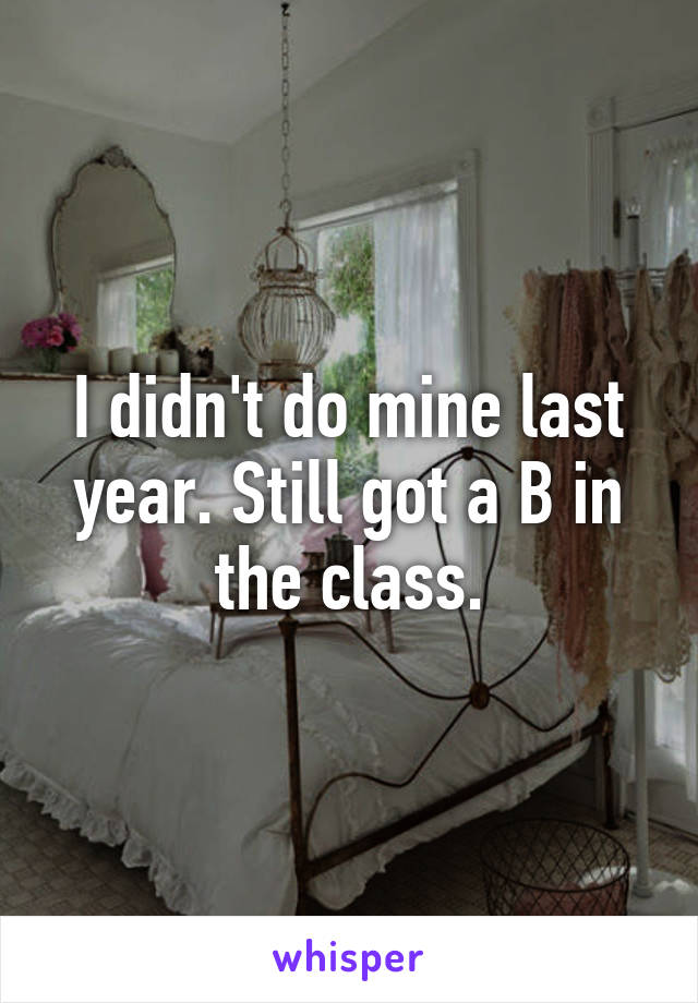 I didn't do mine last year. Still got a B in the class.