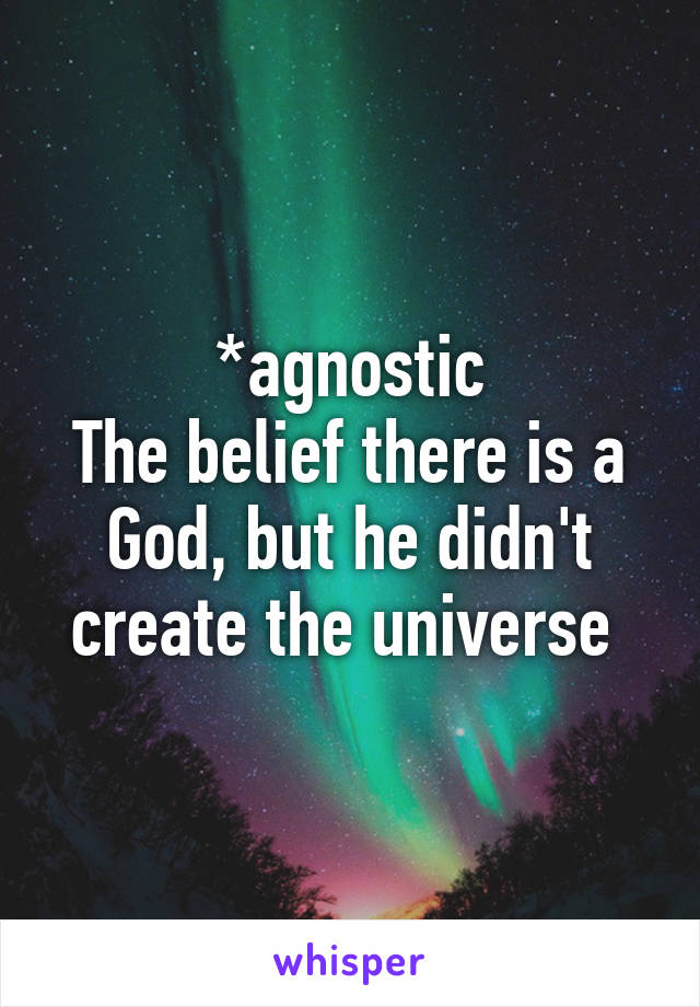 *agnostic
The belief there is a God, but he didn't create the universe 