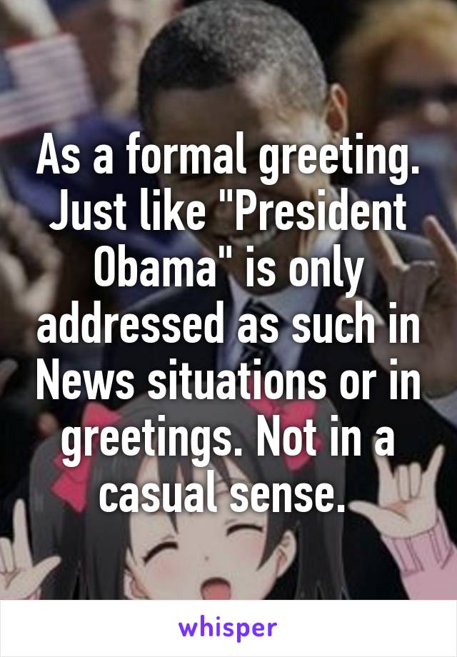 As a formal greeting. Just like "President Obama" is only addressed as such in News situations or in greetings. Not in a casual sense. 