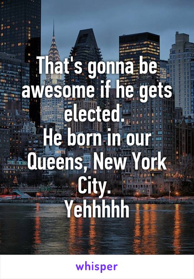 That's gonna be awesome if he gets elected. 
He born in our Queens, New York City. 
Yehhhhh