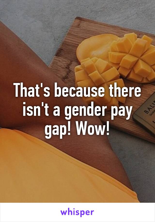 That's because there isn't a gender pay gap! Wow!