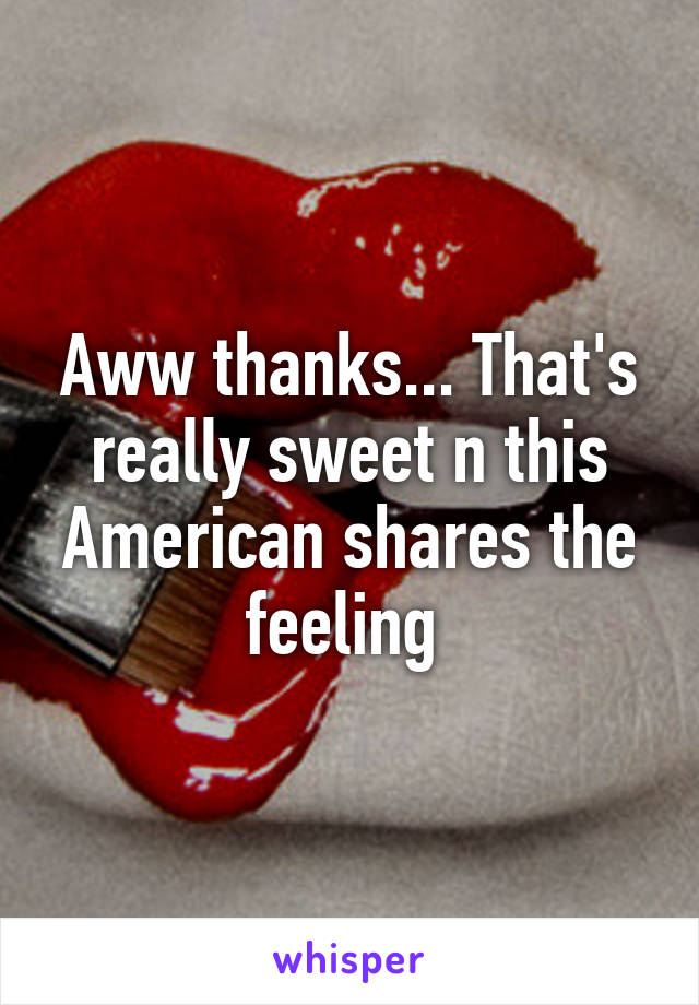 Aww thanks... That's really sweet n this American shares the feeling 