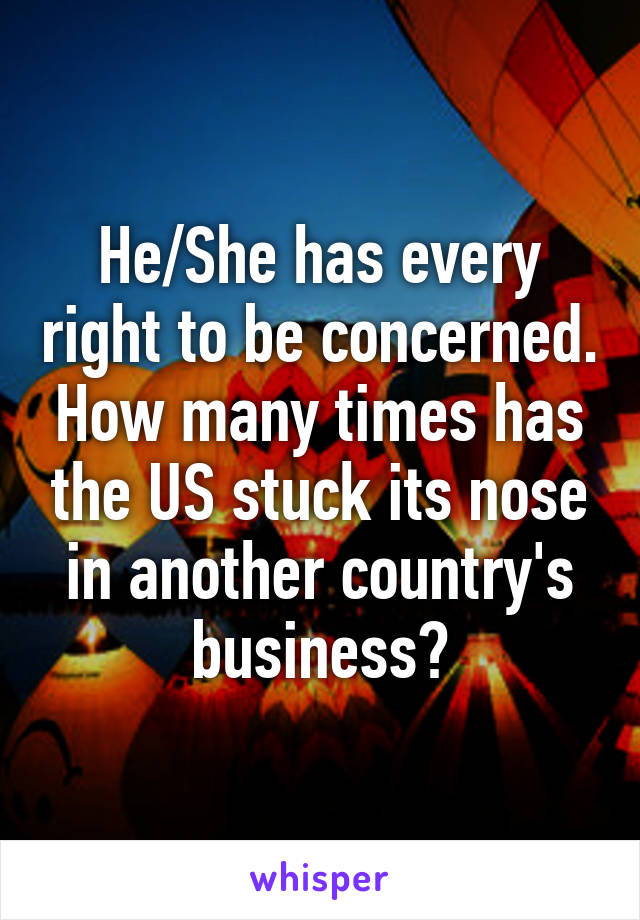 He/She has every right to be concerned. How many times has the US stuck its nose in another country's business?