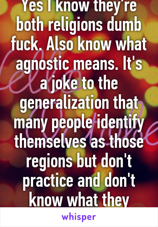 Yes I know they're both religions dumb fuck. Also know what agnostic means. It's a joke to the generalization that many people identify themselves as those regions but don't practice and don't know what they really believe in. 