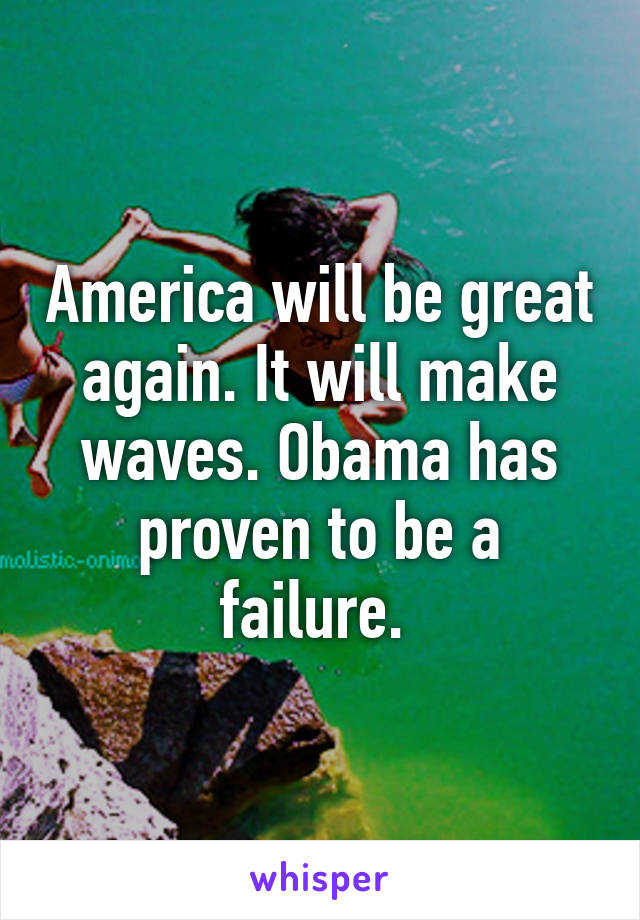 America will be great again. It will make waves. Obama has proven to be a failure. 