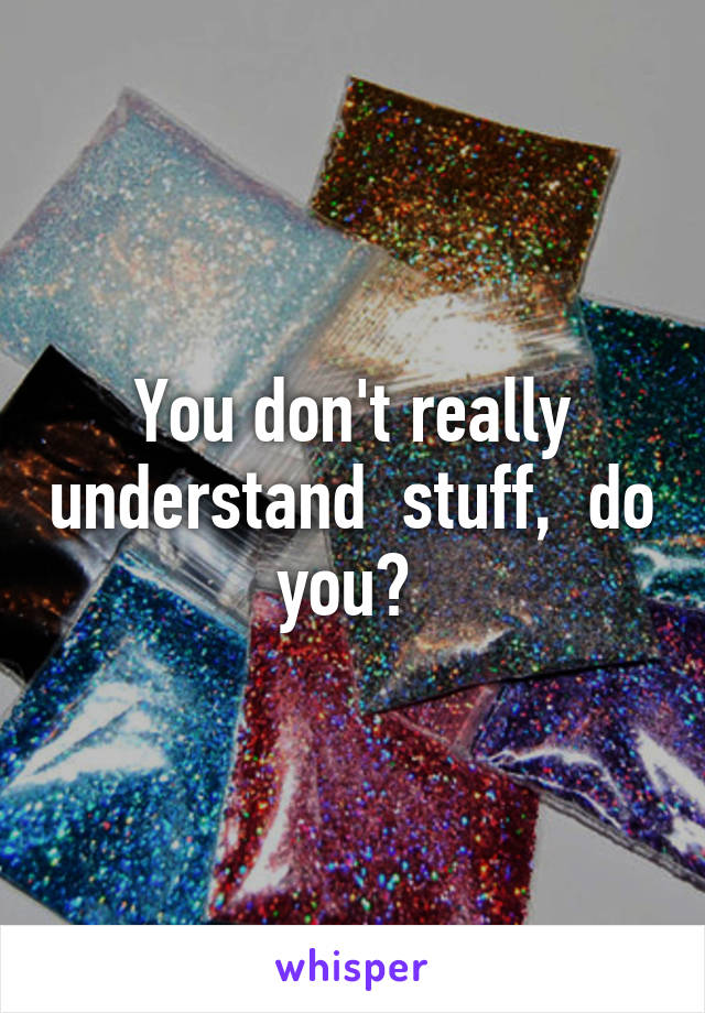 You don't really understand  stuff,  do you? 