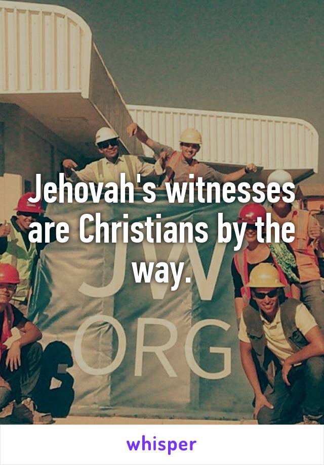 Jehovah's witnesses are Christians by the way.