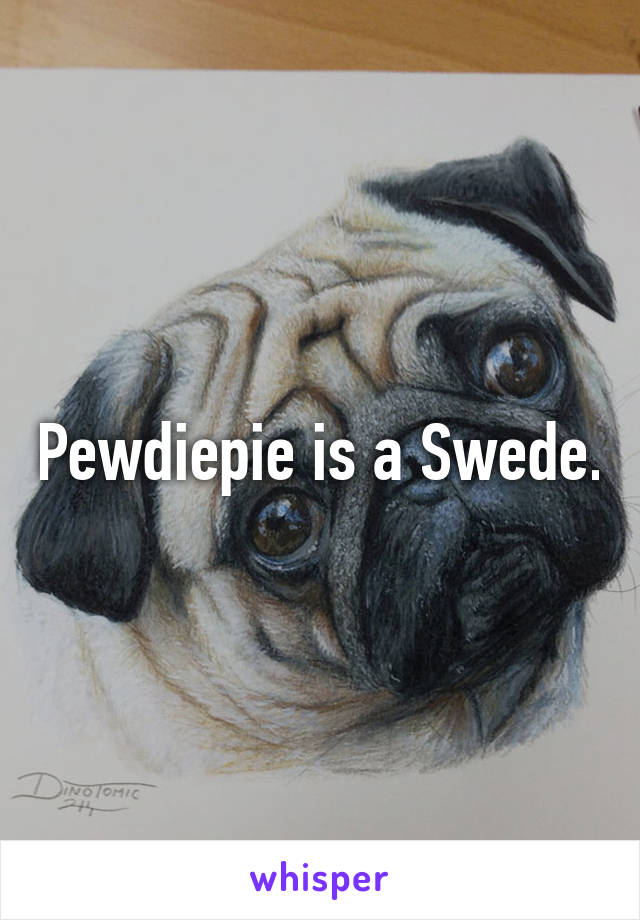 Pewdiepie is a Swede.