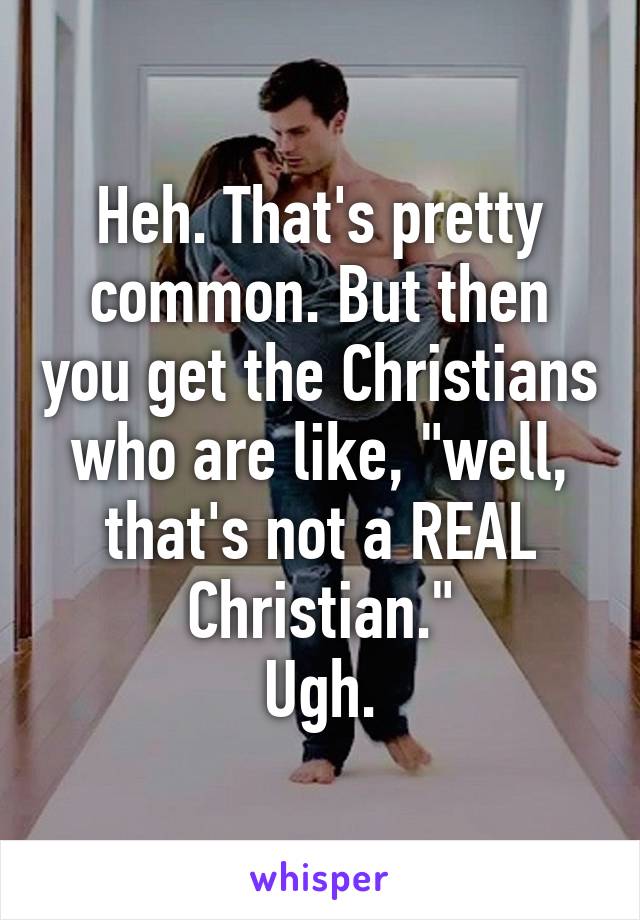 Heh. That's pretty common. But then you get the Christians who are like, "well, that's not a REAL Christian."
Ugh.