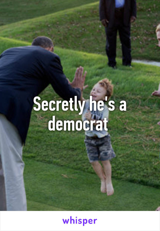 Secretly he's a democrat 