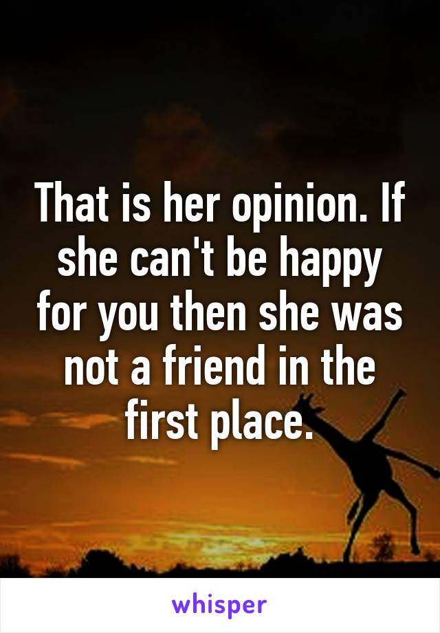 That is her opinion. If she can't be happy for you then she was not a friend in the first place.