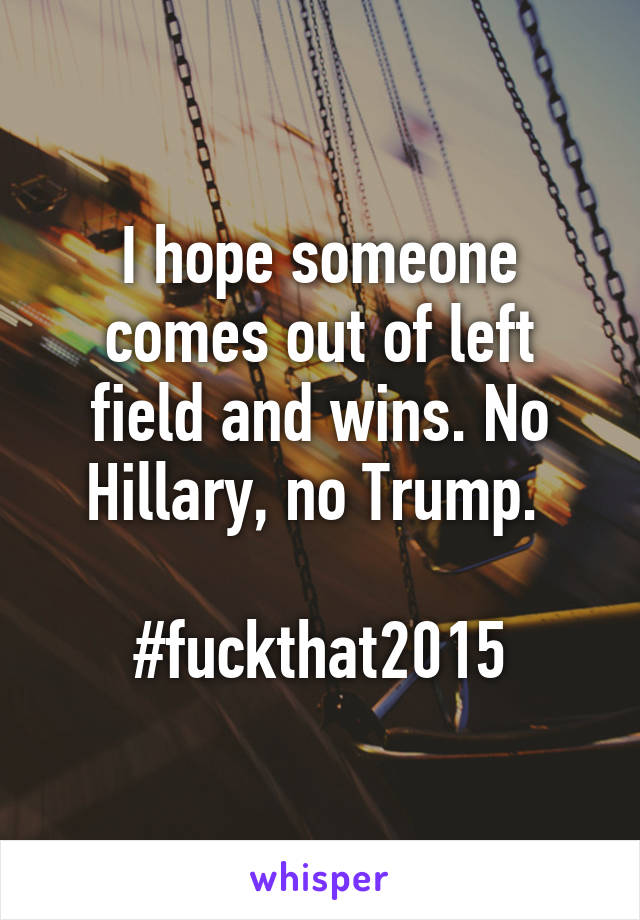 I hope someone comes out of left field and wins. No Hillary, no Trump. 

#fuckthat2015