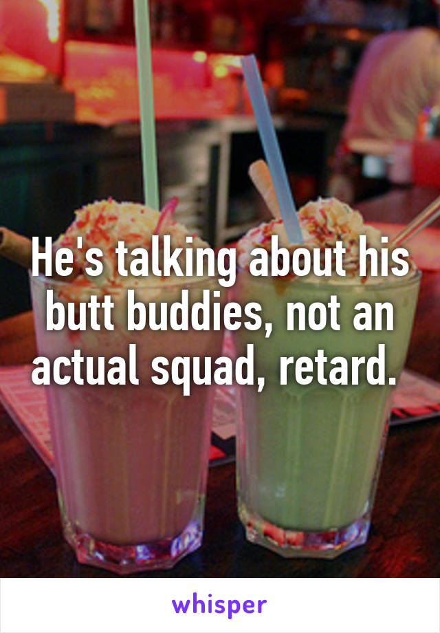 He's talking about his butt buddies, not an actual squad, retard. 